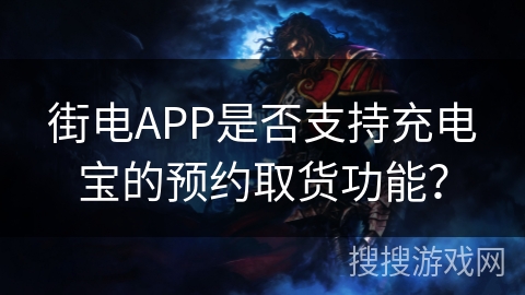 街电APP是否支持充电宝的预约取货功能？