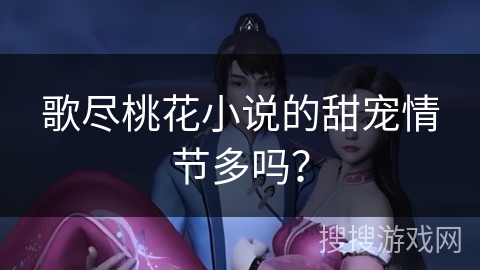 歌尽桃花小说的甜宠情节多吗？