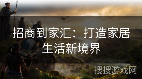招商到家汇：打造家居生活新境界