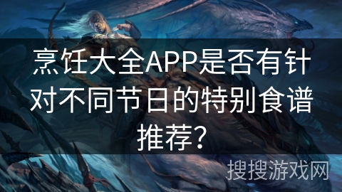 烹饪大全APP是否有针对不同节日的特别食谱推荐？