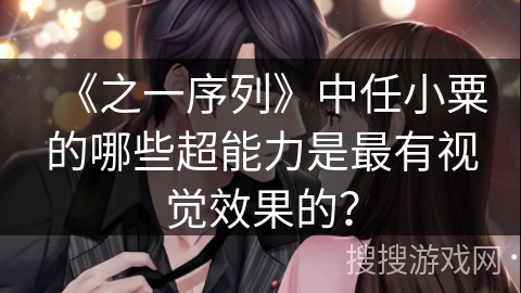 《之一序列》中任小粟的哪些超能力是最有视觉效果的？