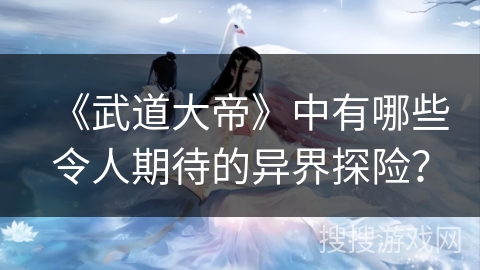 《武道大帝》中有哪些令人期待的异界探险？
