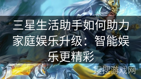 三星生活助手如何助力家庭娱乐升级：智能娱乐更精彩
