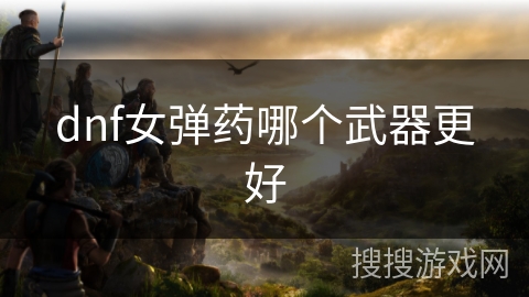 dnf女弹药哪个武器更好