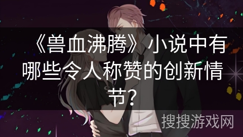 《兽血沸腾》小说中有哪些令人称赞的创新情节？