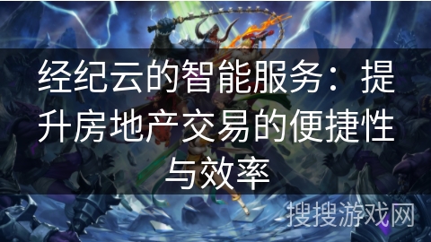 经纪云的智能服务：提升房地产交易的便捷性与效率