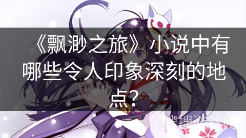 《飘渺之旅》小说中有哪些令人印象深刻的地点？