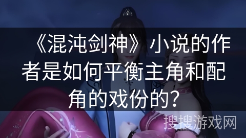 《混沌剑神》小说的作者是如何平衡主角和配角的戏份的？