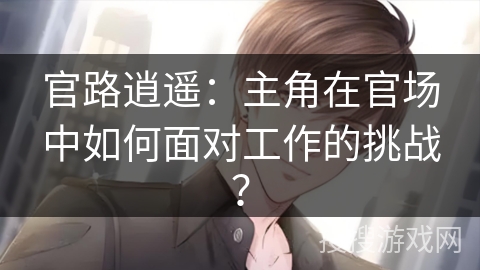 官路逍遥：主角在官场中如何面对工作的挑战？