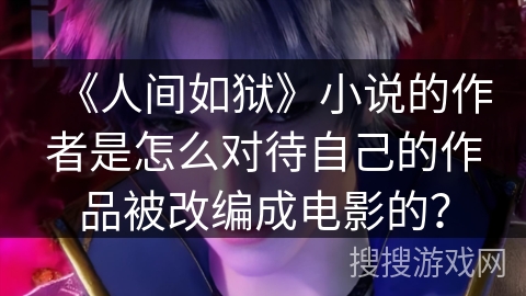 《人间如狱》小说的作者是怎么对待自己的作品被改编成电影的？