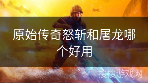原始传奇怒斩和屠龙哪个好用
