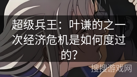 超级兵王：叶谦的之一次经济危机是如何度过的？