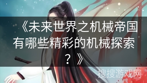 《未来世界之机械帝国有哪些精彩的机械探索？》