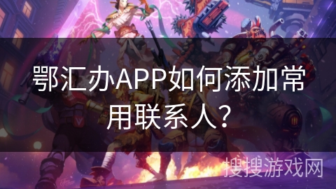 鄂汇办APP如何添加常用联系人？