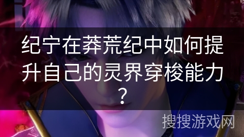纪宁在莽荒纪中如何提升自己的灵界穿梭能力？