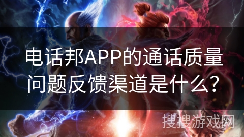电话邦APP的通话质量问题反馈渠道是什么？