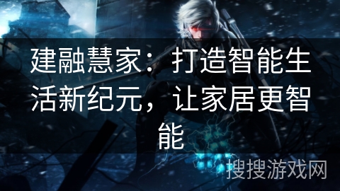 建融慧家：打造智能生活新纪元，让家居更智能