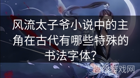 风流太子爷小说中的主角在古代有哪些特殊的书法字体？
