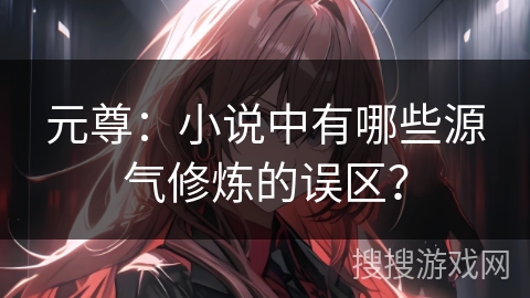元尊：小说中有哪些源气修炼的误区？