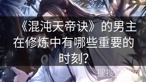 《混沌天帝诀》的男主在修炼中有哪些重要的时刻？
