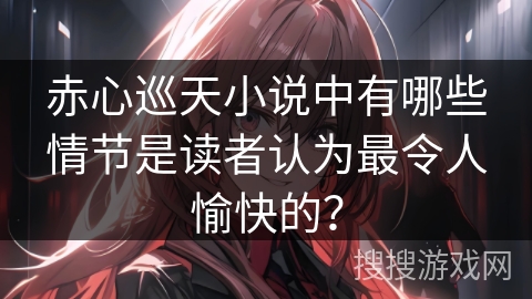 赤心巡天小说中有哪些情节是读者认为最令人愉快的？