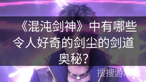 《混沌剑神》中有哪些令人好奇的剑尘的剑道奥秘？