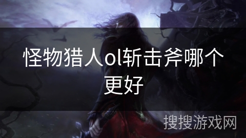 怪物猎人ol斩击斧哪个更好