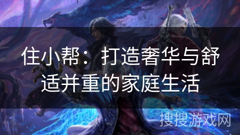 住小帮：打造奢华与舒适并重的家庭生活