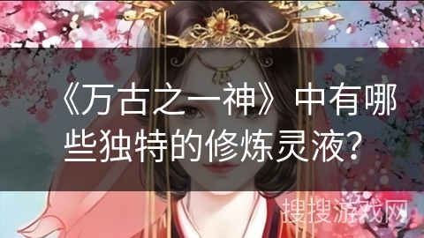 《万古之一神》中有哪些独特的修炼灵液？
