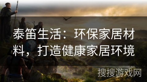 泰笛生活：环保家居材料，打造健康家居环境