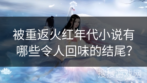 被重返火红年代小说有哪些令人回味的结尾？