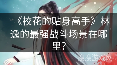 《校花的贴身高手》林逸的最强战斗场景在哪里？