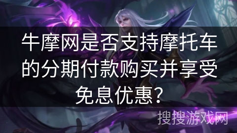 牛摩网是否支持摩托车的分期付款购买并享受免息优惠？