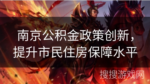 南京公积金政策创新，提升市民住房保障水平