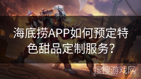 海底捞APP如何预定特色甜品定制服务？
