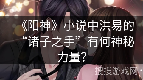 《阳神》小说中洪易的“诸子之手”有何神秘力量？