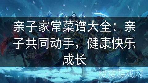 亲子家常菜谱大全：亲子共同动手，健康快乐成长