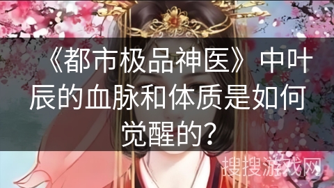 《都市极品神医》中叶辰的血脉和体质是如何觉醒的？