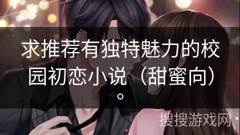 求推荐有独特魅力的校园初恋小说（甜蜜向）。