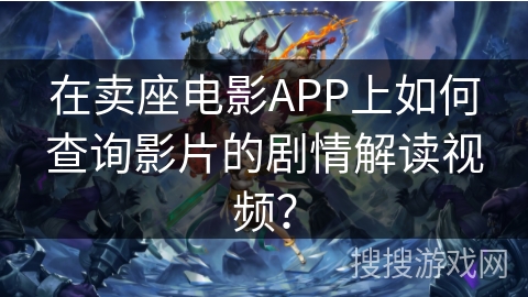 在卖座电影APP上如何查询影片的剧情解读视频？