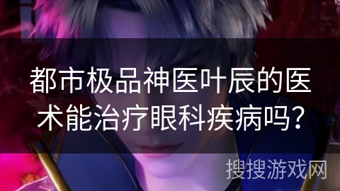 都市极品神医叶辰的医术能治疗眼科疾病吗？