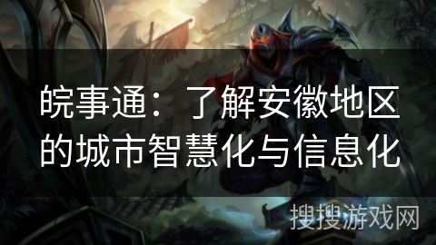 皖事通：了解安徽地区的城市智慧化与信息化