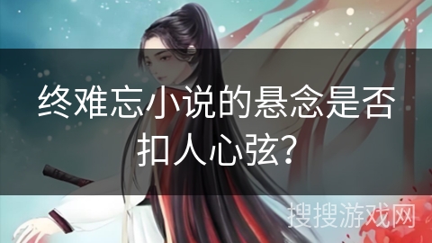 终难忘小说的悬念是否扣人心弦？