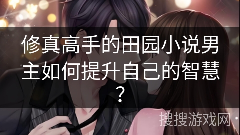 修真高手的田园小说男主如何提升自己的智慧？