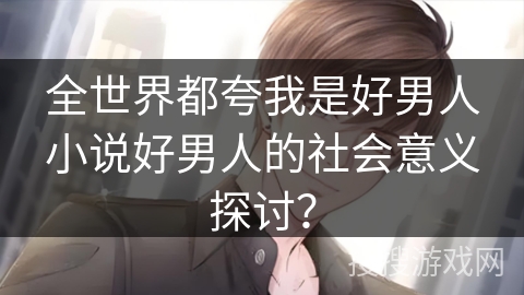 全世界都夸我是好男人小说好男人的社会意义探讨？
