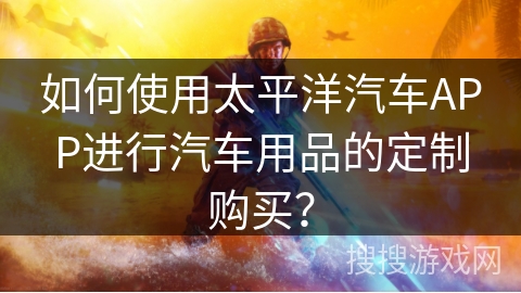 如何使用太平洋汽车APP进行汽车用品的定制购买？