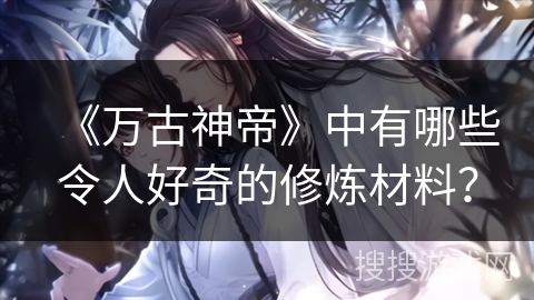 《万古神帝》中有哪些令人好奇的修炼材料？