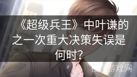 《超级兵王》中叶谦的之一次重大决策失误是何时？