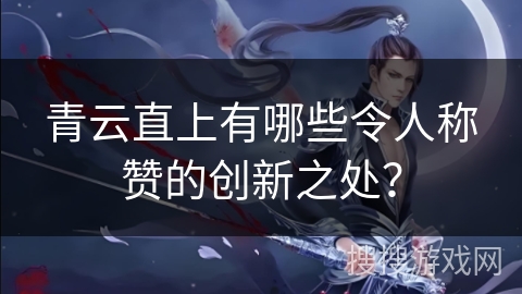 青云直上有哪些令人称赞的创新之处？
