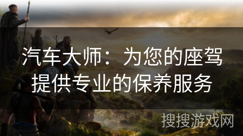 汽车大师：为您的座驾提供专业的保养服务